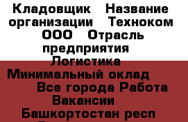 Кладовщик › Название организации ­ Техноком, ООО › Отрасль предприятия ­ Логистика › Минимальный оклад ­ 35 000 - Все города Работа » Вакансии   . Башкортостан респ.,Баймакский р-н